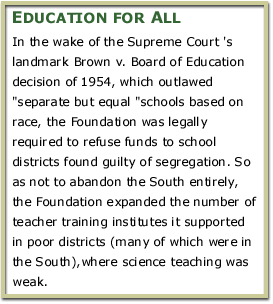 In the wake of the Supreme Court's landmark Brown v. Board of Education decision of 1954, which outlawed 'separate but equal' schools based on race, the Foundation was legally required to refuse funds to school districts found guilty of segregation. So as not to abandon the South entirely, the Foundation expanded the number of teacher training institutes it supported in poor districts (many of which were in the South),where science teaching was weak.